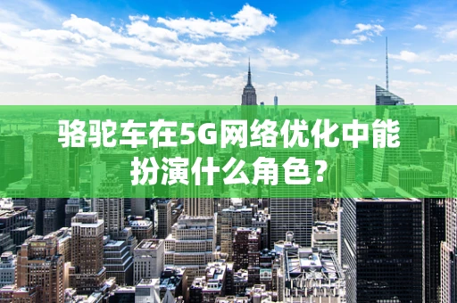 骆驼车在5G网络优化中能扮演什么角色？