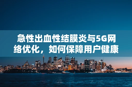 急性出血性结膜炎与5G网络优化，如何保障用户健康连接？