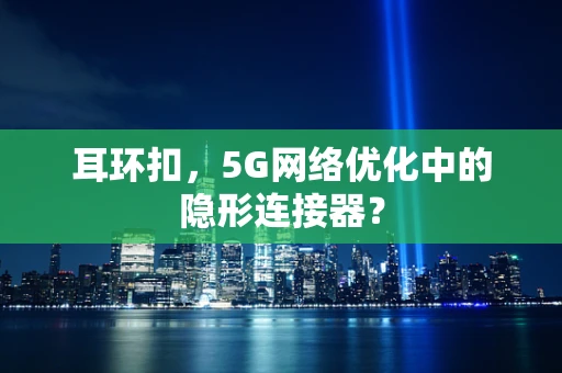 耳环扣，5G网络优化中的隐形连接器？