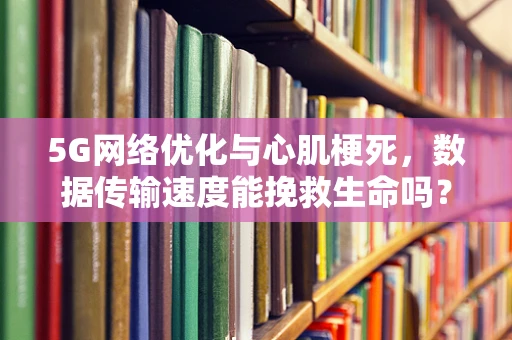 5G网络优化与心肌梗死，数据传输速度能挽救生命吗？