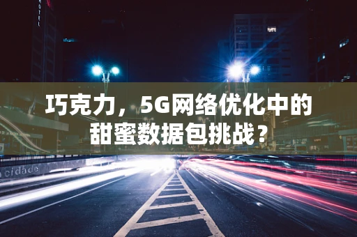 巧克力，5G网络优化中的甜蜜数据包挑战？