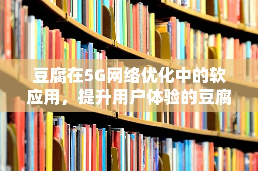 豆腐在5G网络优化中的软应用，提升用户体验的豆腐工程?