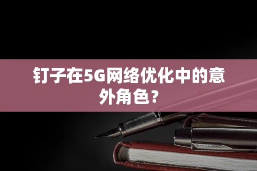 钉子在5G网络优化中的意外角色？