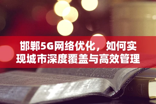 邯郸5G网络优化，如何实现城市深度覆盖与高效管理？