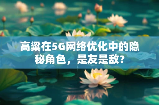 高粱在5G网络优化中的隐秘角色，是友是敌？