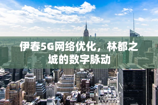 伊春5G网络优化，林都之城的数字脉动