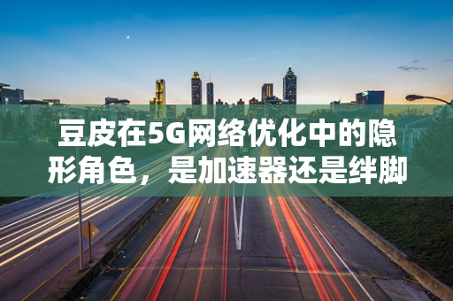 豆皮在5G网络优化中的隐形角色，是加速器还是绊脚石？