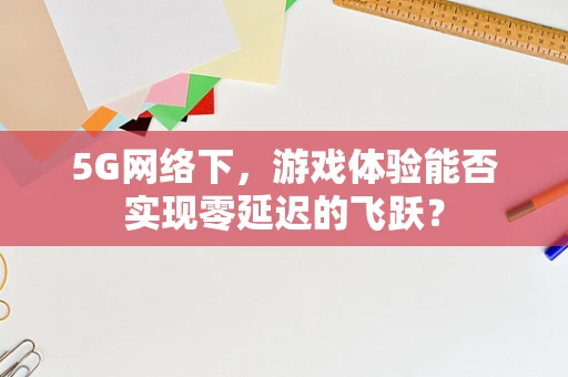 5G网络下，游戏体验能否实现零延迟的飞跃？