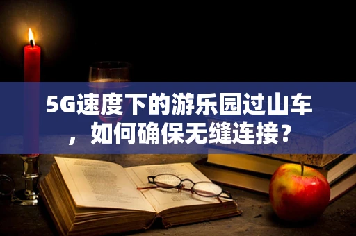 5G速度下的游乐园过山车，如何确保无缝连接？