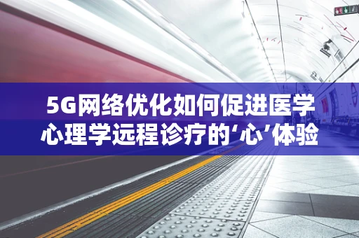 5G网络优化如何促进医学心理学远程诊疗的‘心’体验？