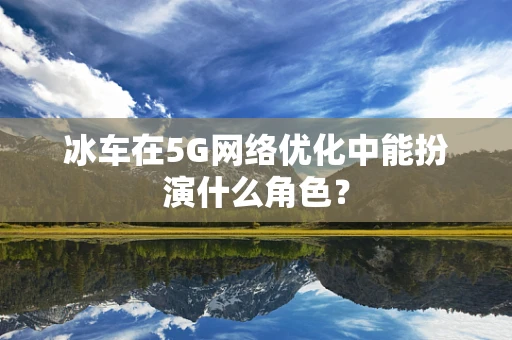 冰车在5G网络优化中能扮演什么角色？