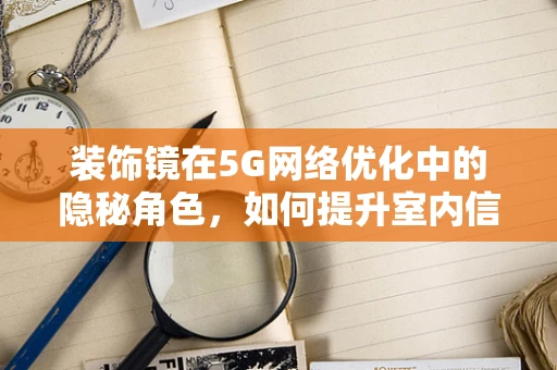 装饰镜在5G网络优化中的隐秘角色，如何提升室内信号覆盖？