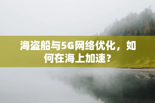 海盗船与5G网络优化，如何在海上加速？