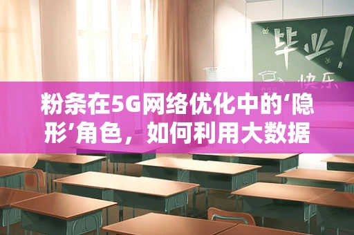 粉条在5G网络优化中的‘隐形’角色，如何利用大数据提升其物流效率？