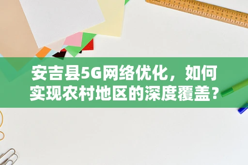 安吉县5G网络优化，如何实现农村地区的深度覆盖？