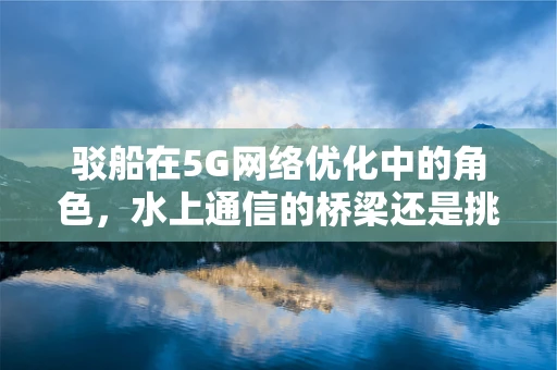 驳船在5G网络优化中的角色，水上通信的桥梁还是挑战？