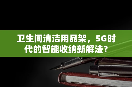 卫生间清洁用品架，5G时代的智能收纳新解法？