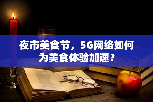 夜市美食节，5G网络如何为美食体验加速？