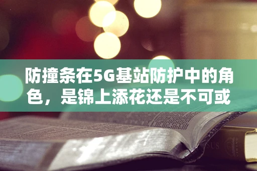 防撞条在5G基站防护中的角色，是锦上添花还是不可或缺？