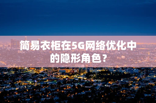 简易衣柜在5G网络优化中的隐形角色？