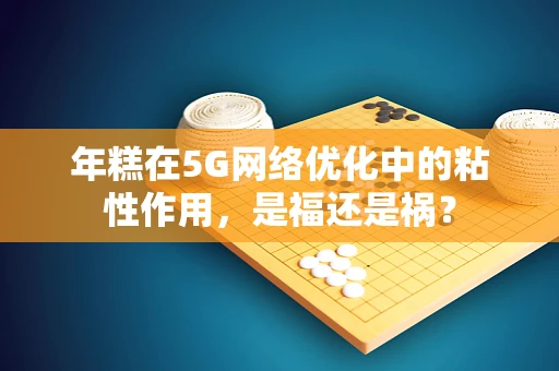 年糕在5G网络优化中的粘性作用，是福还是祸？