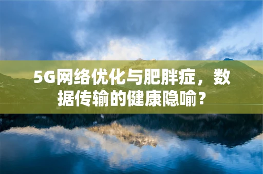 5G网络优化与肥胖症，数据传输的健康隐喻？