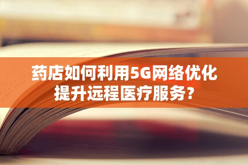 药店如何利用5G网络优化提升远程医疗服务？