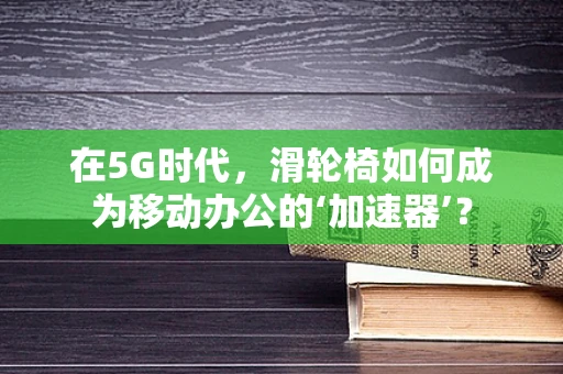 在5G时代，滑轮椅如何成为移动办公的‘加速器’？