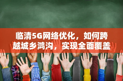 临清5G网络优化，如何跨越城乡鸿沟，实现全面覆盖？