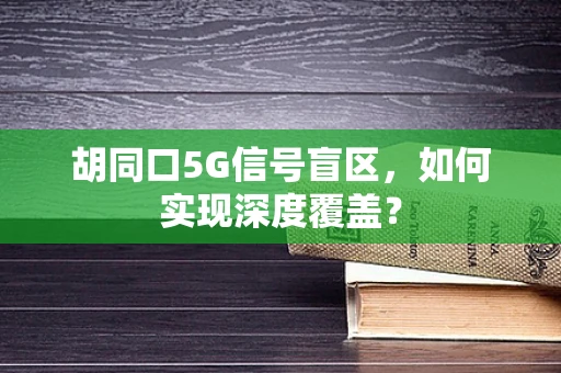 胡同口5G信号盲区，如何实现深度覆盖？