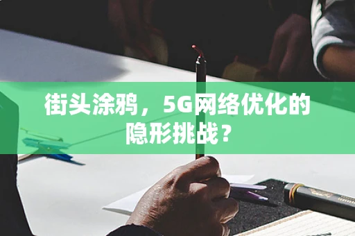 街头涂鸦，5G网络优化的隐形挑战？