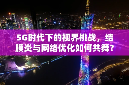 5G时代下的视界挑战，结膜炎与网络优化如何共舞？