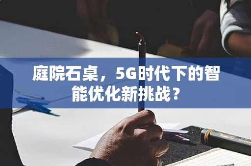 庭院石桌，5G时代下的智能优化新挑战？