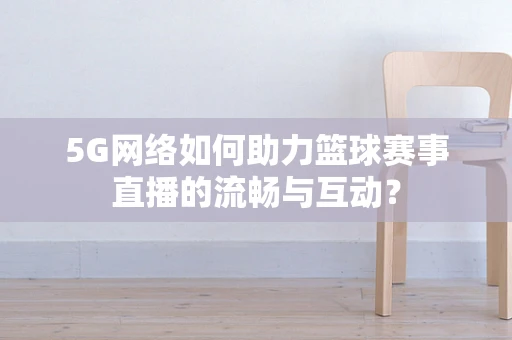 5G网络如何助力篮球赛事直播的流畅与互动？