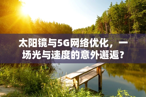 太阳镜与5G网络优化，一场光与速度的意外邂逅？