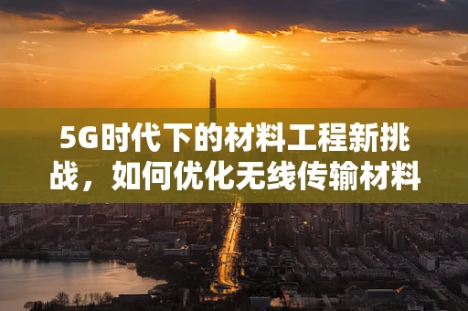 5G时代下的材料工程新挑战，如何优化无线传输材料以提升网络性能？