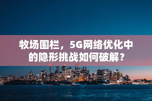 牧场围栏，5G网络优化中的隐形挑战如何破解？