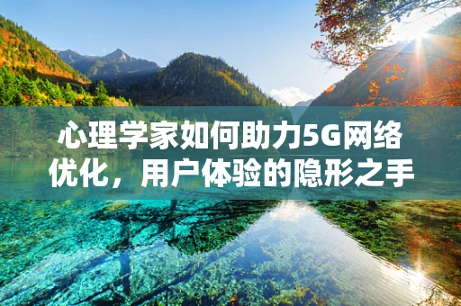 心理学家如何助力5G网络优化，用户体验的隐形之手？