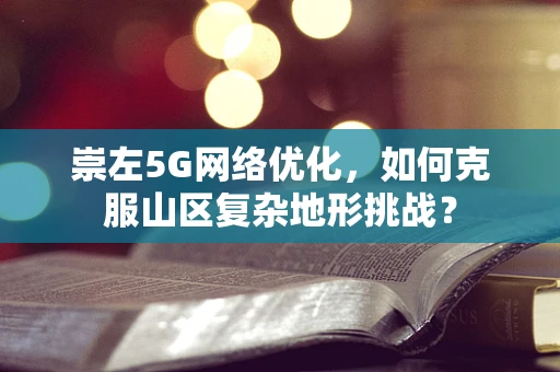 崇左5G网络优化，如何克服山区复杂地形挑战？