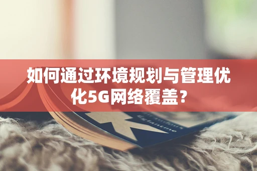 如何通过环境规划与管理优化5G网络覆盖？