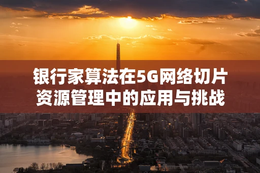 银行家算法在5G网络切片资源管理中的应用与挑战