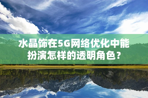 水晶饰在5G网络优化中能扮演怎样的透明角色？