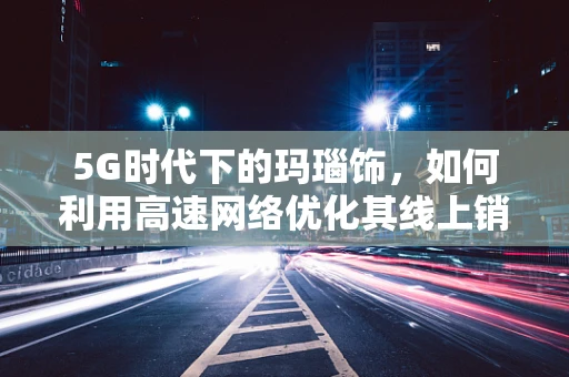 5G时代下的玛瑙饰，如何利用高速网络优化其线上销售体验？