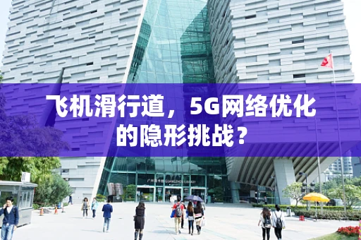 飞机滑行道，5G网络优化的隐形挑战？