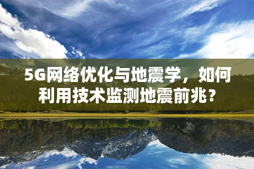 5G网络优化与地震学，如何利用技术监测地震前兆？