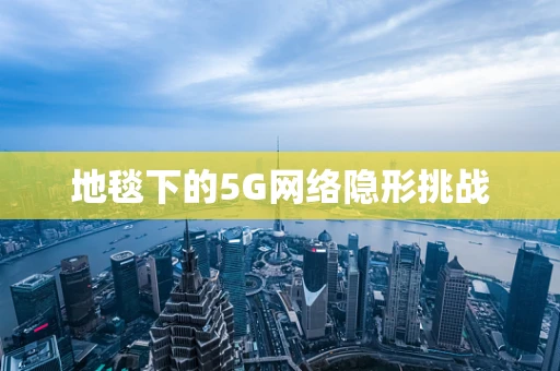 地毯下的5G网络隐形挑战