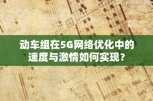 动车组在5G网络优化中的速度与激情如何实现？