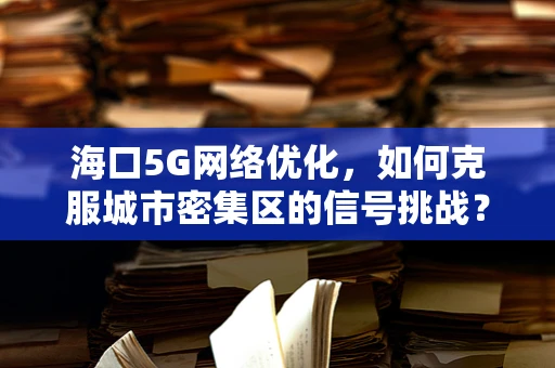 海口5G网络优化，如何克服城市密集区的信号挑战？