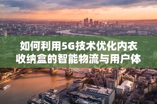 如何利用5G技术优化内衣收纳盒的智能物流与用户体验？