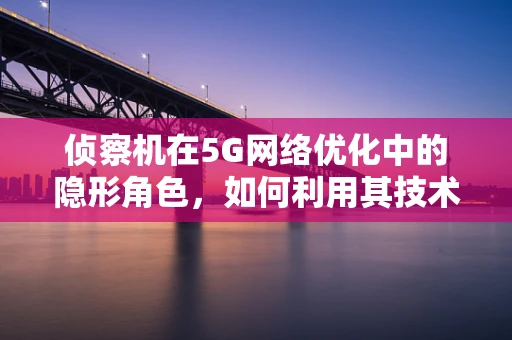 侦察机在5G网络优化中的隐形角色，如何利用其技术特性提升网络性能？